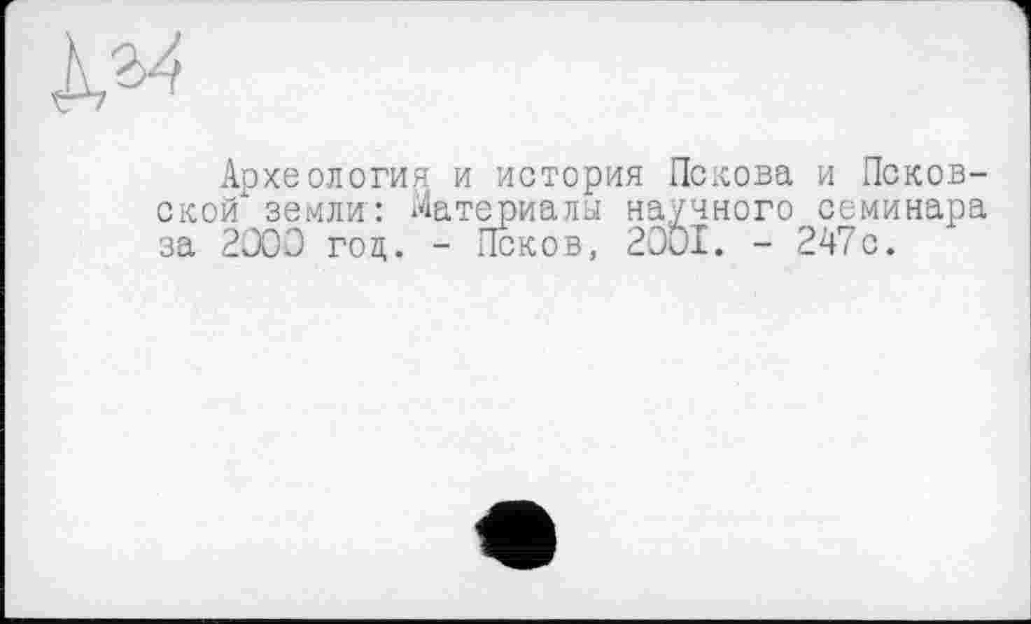 ﻿Археология и история Пскова и Псковской земли: Материалы научного семинара за 2000 год. - Псков, 2001. - 247с.